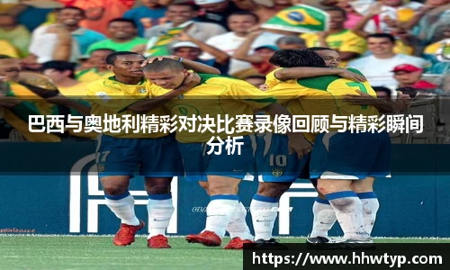 巴西与奥地利精彩对决比赛录像回顾与精彩瞬间分析